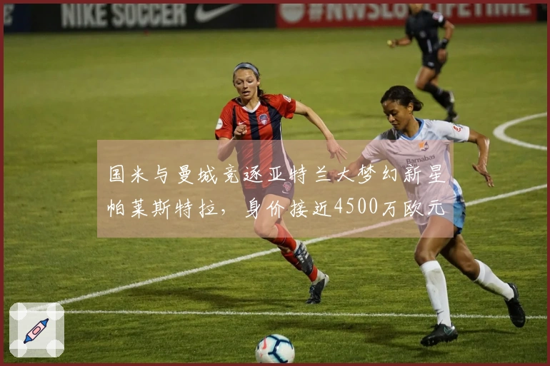 国米与曼城竞逐亚特兰大梦幻新星帕莱斯特拉，身价接近4500万欧元